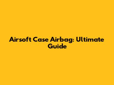 Airsoft Case Airbag: Ultimate Guide