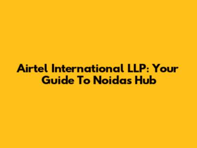 Airtel International LLP: Your Guide To Noida's Hub
