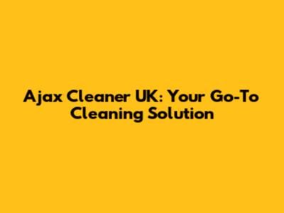 Ajax Cleaner UK: Your Go-To Cleaning Solution