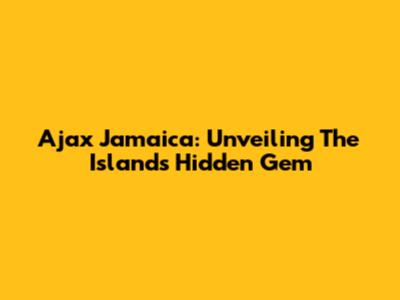 Ajax Jamaica: Unveiling The Island's Hidden Gem
