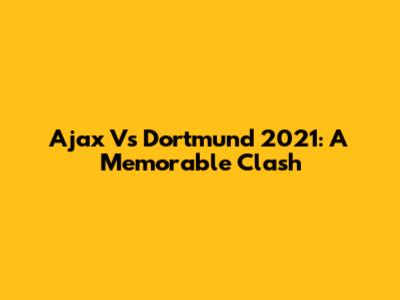 Ajax Vs Dortmund 2021: A Memorable Clash