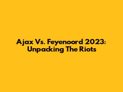 Ajax Vs. Feyenoord 2023: Unpacking The Riots