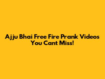 Ajju Bhai Free Fire Prank Videos You Can't Miss!