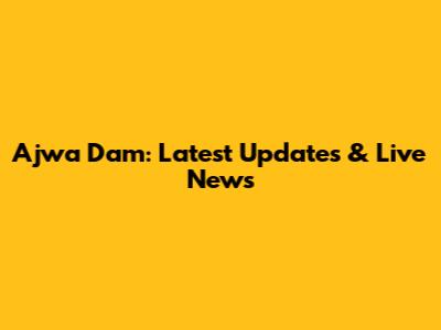 Ajwa Dam: Latest Updates & Live News