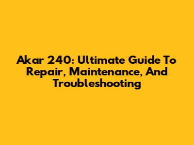 Akar 240: Ultimate Guide To Repair, Maintenance, And Troubleshooting