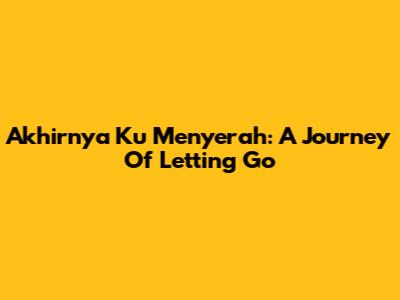 Akhirnya Ku Menyerah: A Journey Of Letting Go