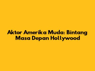 Aktor Amerika Muda: Bintang Masa Depan Hollywood