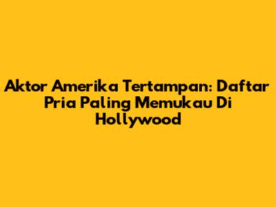 Aktor Amerika Tertampan: Daftar Pria Paling Memukau Di Hollywood