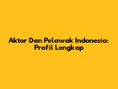 Aktor Dan Pelawak Indonesia: Profil Lengkap