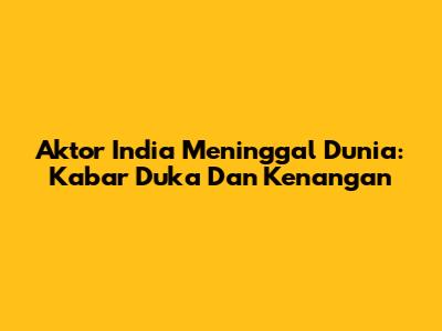 Aktor India Meninggal Dunia: Kabar Duka Dan Kenangan