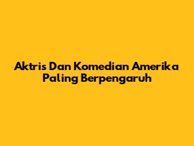 Aktris Dan Komedian Amerika Paling Berpengaruh