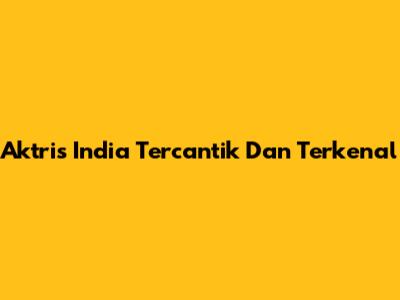 Aktris India Tercantik Dan Terkenal