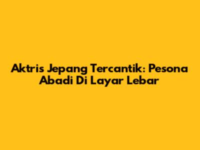 Aktris Jepang Tercantik: Pesona Abadi Di Layar Lebar