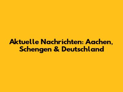 Aktuelle Nachrichten: Aachen, Schengen & Deutschland