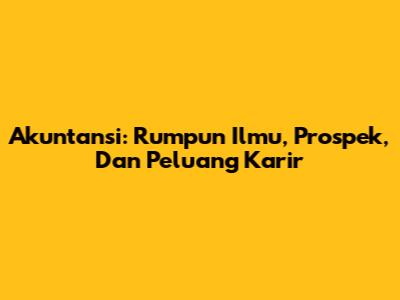 Akuntansi: Rumpun Ilmu, Prospek, Dan Peluang Karir