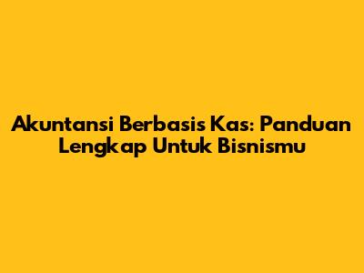 Akuntansi Berbasis Kas: Panduan Lengkap Untuk Bisnismu