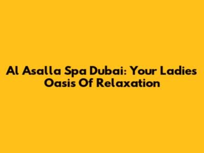 Al Asalla Spa Dubai: Your Ladies' Oasis Of Relaxation