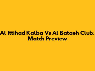 Al Ittihad Kalba Vs Al Bataeh Club: Match Preview