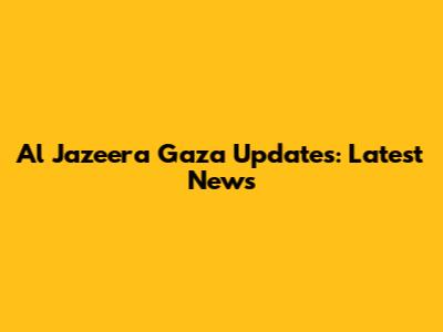 Al Jazeera Gaza Updates: Latest News