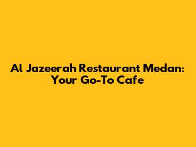 Al Jazeerah Restaurant Medan: Your Go-To Cafe
