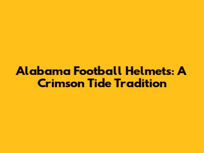 Alabama Football Helmets: A Crimson Tide Tradition