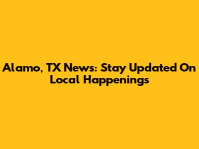 Alamo, TX News: Stay Updated On Local Happenings