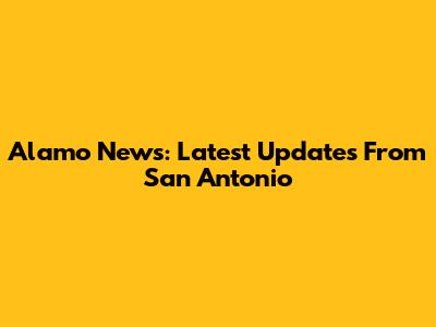 Alamo News: Latest Updates From San Antonio
