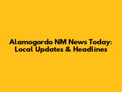 Alamogordo NM News Today: Local Updates & Headlines