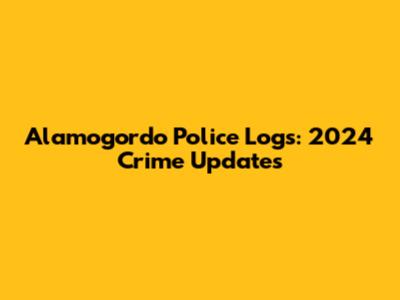 Alamogordo Police Logs: 2024 Crime Updates