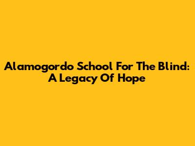 Alamogordo School For The Blind: A Legacy Of Hope