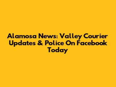 Alamosa News: Valley Courier Updates & Police On Facebook Today