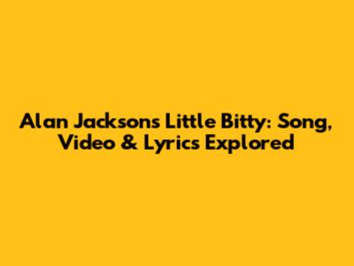 Alan Jackson's 'Little Bitty': Song, Video & Lyrics Explored