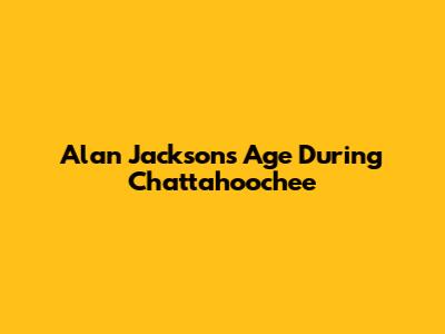 Alan Jackson's Age During "Chattahoochee"