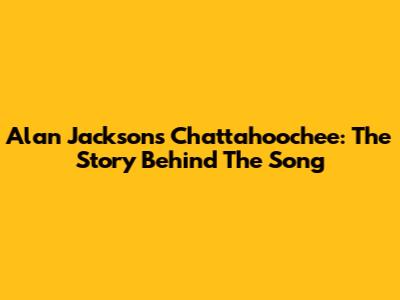 Alan Jackson's Chattahoochee: The Story Behind The Song