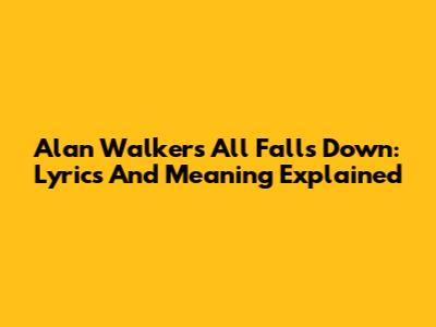 Alan Walker's 'All Falls Down': Lyrics And Meaning Explained
