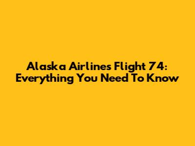 Alaska Airlines Flight 74: Everything You Need To Know