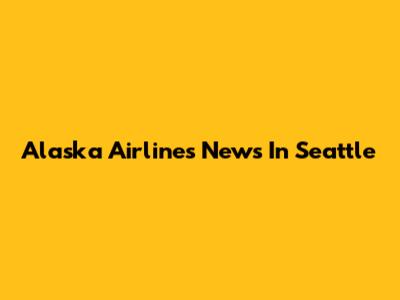 Alaska Airlines News In Seattle