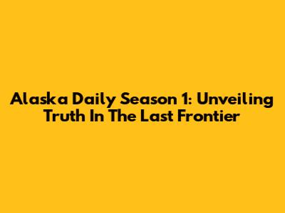 Alaska Daily Season 1: Unveiling Truth In The Last Frontier