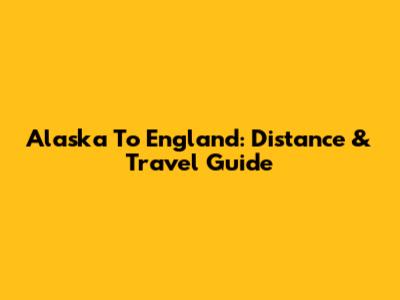 Alaska To England: Distance & Travel Guide