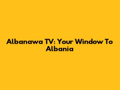 Albanawa TV: Your Window To Albania