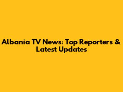 Albania TV News: Top Reporters & Latest Updates