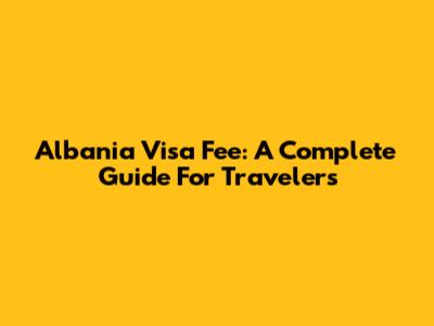 Albania Visa Fee: A Complete Guide For Travelers