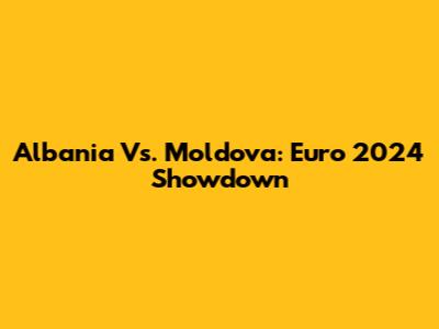 Albania Vs. Moldova: Euro 2024 Showdown