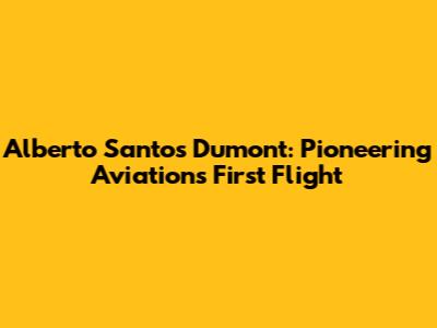 Alberto Santos Dumont: Pioneering Aviation's First Flight