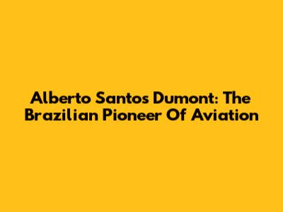 Alberto Santos Dumont: The Brazilian Pioneer Of Aviation