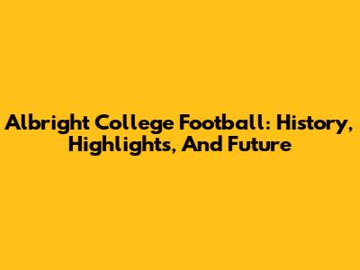 Albright College Football: History, Highlights, And Future