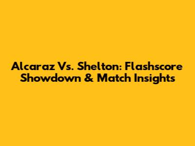 Alcaraz Vs. Shelton: Flashscore Showdown & Match Insights