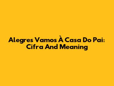 Alegres Vamos À Casa Do Pai: Cifra And Meaning