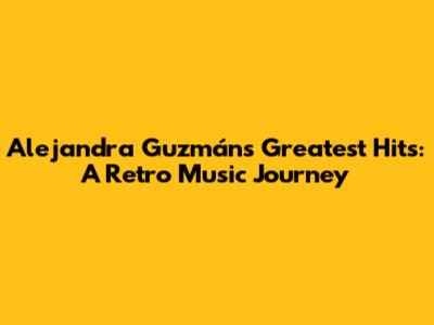 Alejandra Guzmán's Greatest Hits: A Retro Music Journey