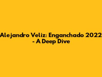 Alejandro Veliz: Enganchado 2022 - A Deep Dive